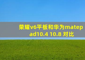 荣耀v6平板和华为matepad10.4 10.8 对比